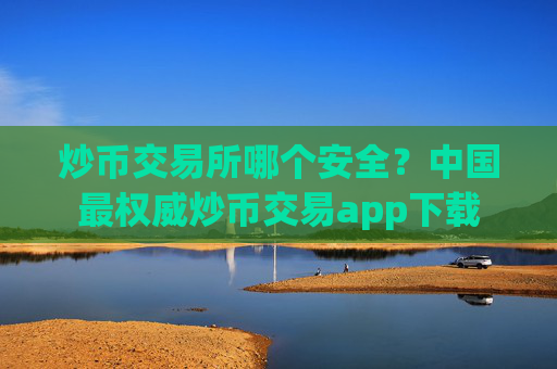 炒币交易所哪个安全?中国最权威炒币交易app下载