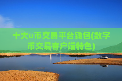 十大u币交易平台钱包(数字币交易客户端特色)