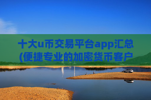 十大u币交易平台app汇总(便捷专业的加密货币客户端)
