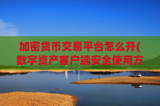 加密货币交易平台怎么开(数字资产客户端安全使用方法)
