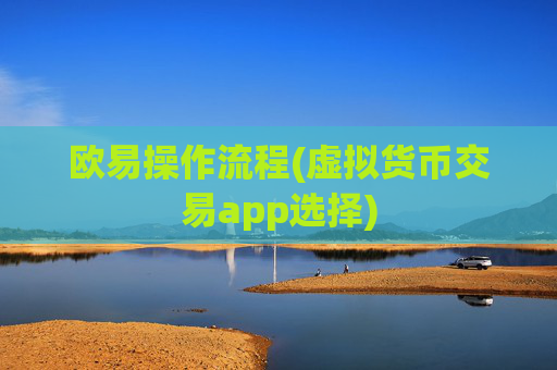 欧易操作流程(虚拟货币交易app选择)