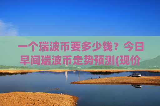 一个瑞波币要多少钱?今日早间瑞波币走势预测(现价16.3291元)
