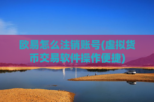 欧易怎么注销账号(虚拟货币交易软件操作便捷)