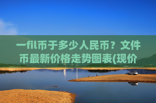 一fil币于多少人民币？文件币最新价格走势图表(现价36.2203元)