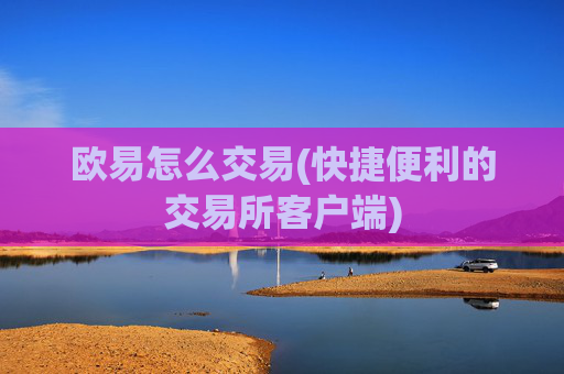 欧易怎么交易(快捷便利的交易所客户端)