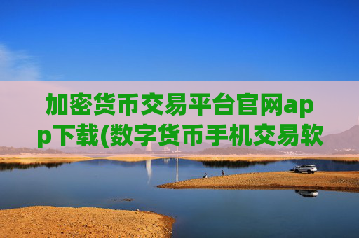加密货币交易平台官网app下载(数字货币手机交易软件)