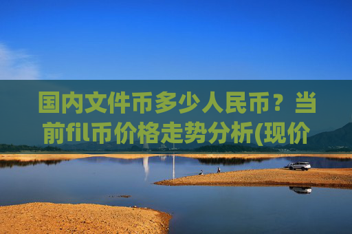 国内文件币多少人民币?当前fil币价格走势分析(现价36.4604元)