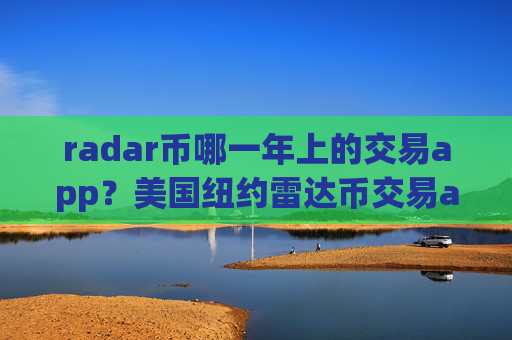 radar币哪一年上的交易app？美国纽约雷达币交易app下载