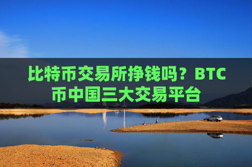 比特币交易所挣钱吗?BTC币中国三大交易平台