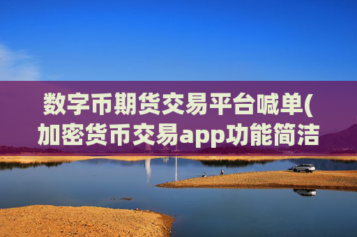 数字币期货交易平台喊单(加密货币交易app功能简洁)