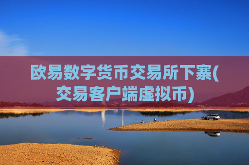欧易数字货币交易所下寨(交易客户端虚拟币)