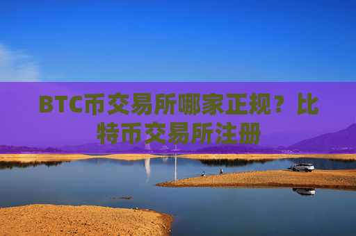 BTC币交易所哪家正规?比特币交易所注册