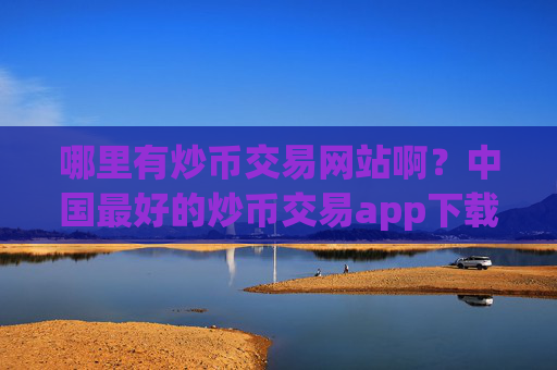 哪里有炒币交易网站啊?中国最好的炒币交易app下载