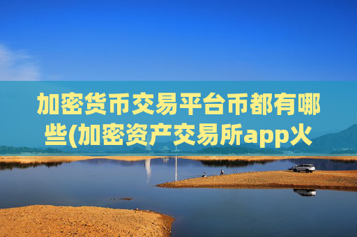 加密货币交易平台币都有哪些(加密资产交易所app火热推荐)