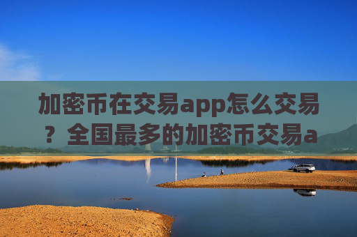 加密币在交易app怎么交易?全国最多的加密币交易app下载
