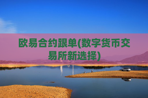 欧易合约跟单(数字货币交易所新选择)