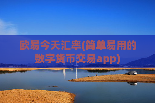 欧易今天汇率(简单易用的数字货币交易app)