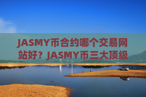 JASMY币合约哪个交易网站好?JASMY币三大顶级交易网站