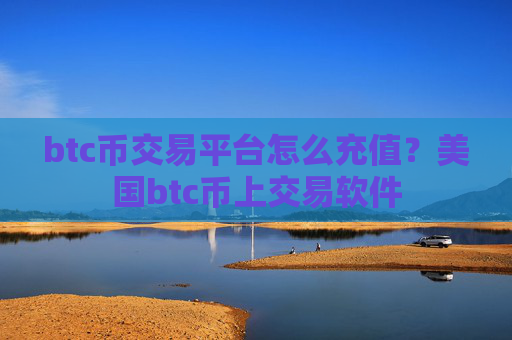 btc币交易平台怎么充值?美国btc币上交易软件