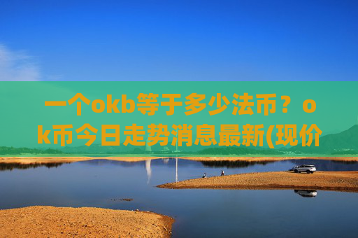 一个okb等于多少法币？ok币今日走势消息最新(现价332.739元)