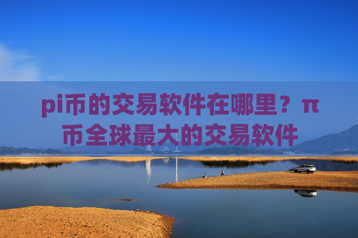pi币的交易软件在哪里？π币全球最大的交易软件