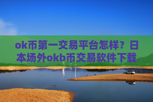 ok币第一交易平台怎样?日本场外okb币交易软件下载