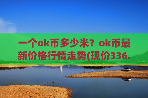 一个ok币多少米？ok币最新价格行情走势(现价336.228元)