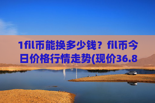 1fil币能换多少钱?fil币今日价格行情走势(现价36.8002元)