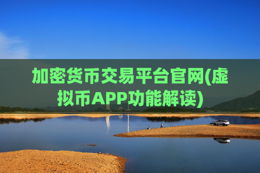 加密货币交易平台官网(虚拟币APP功能解读)
