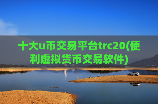 十大u币交易平台trc20(便利虚拟货币交易软件)