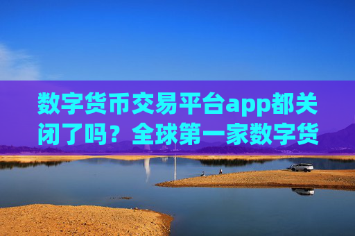 数字货币交易平台app都关闭了吗?全球第一家数字货币交易所