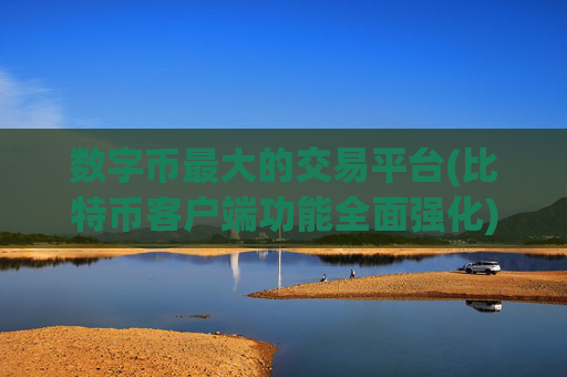 数字币最大的交易平台(比特币客户端功能全面强化)
