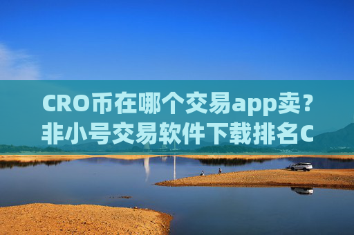 CRO币在哪个交易app卖？非小号交易软件下载排名CRO币