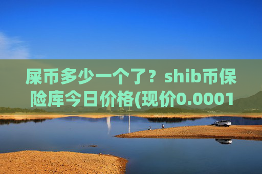 屎币多少一个了?shib币保险库今日价格(现价0.00015741元)