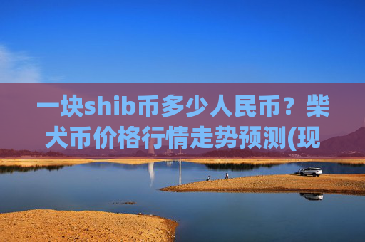 一块shib币多少人民币?柴犬币价格行情走势预测(现价0.0001581元)