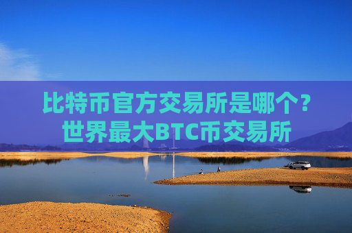 比特币官方交易所是哪个?世界最大BTC币交易所