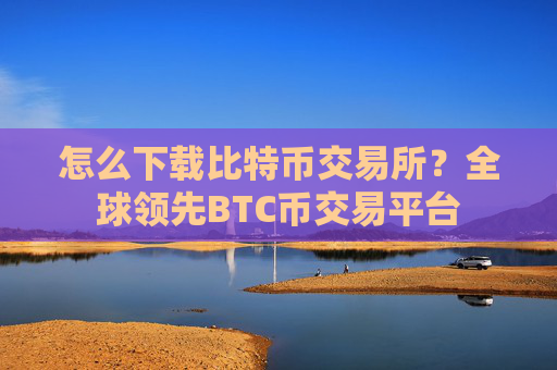 怎么下载比特币交易所?全球领先BTC币交易平台