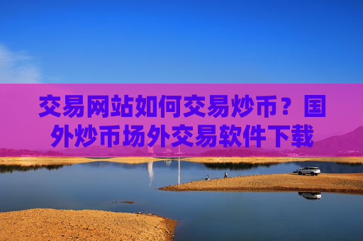 交易网站如何交易炒币?国外炒币场外交易软件下载