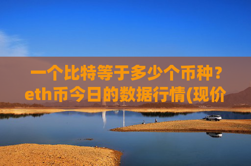 一个比特等于多少个币种?eth币今日的数据行情(现价25378.33元)