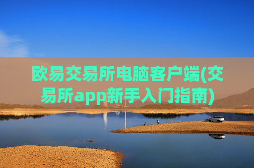 欧易交易所电脑客户端(交易所app新手入门指南)