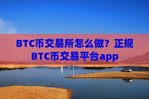 BTC币交易所怎么做?正规BTC币交易平台app