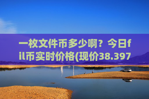 一枚文件币多少啊?今日fil币实时价格(现价38.3977元)