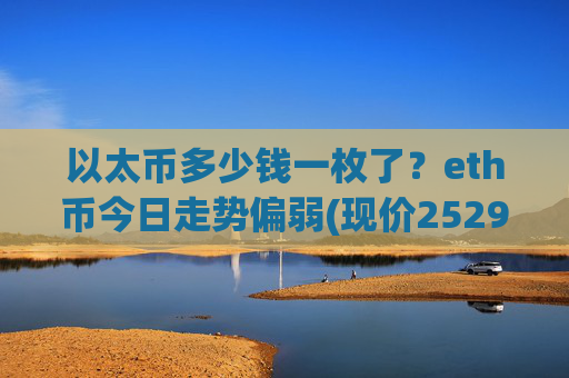 以太币多少钱一枚了？eth币今日走势偏弱(现价25295.89元)