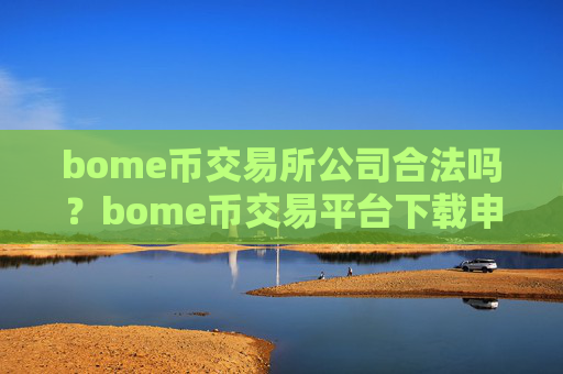 bome币交易所公司合法吗？bome币交易平台下载申请