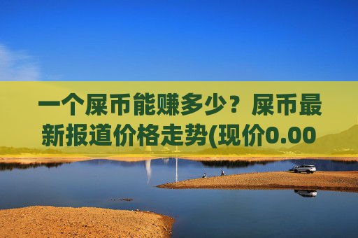 一个屎币能赚多少?屎币最新报道价格走势(现价0.00015479元)