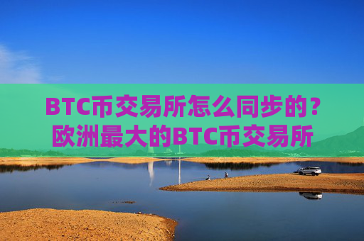 BTC币交易所怎么同步的?欧洲最大的BTC币交易所