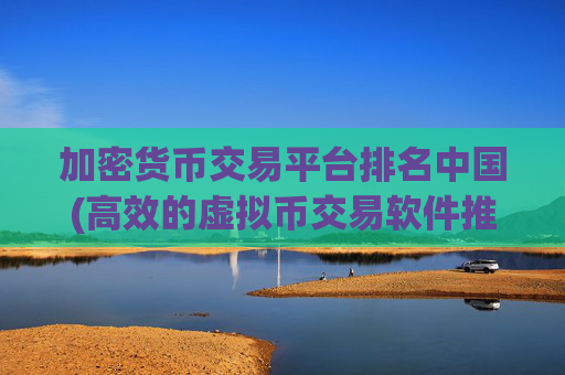 加密货币交易平台排名中国(高效的虚拟币交易软件推荐)