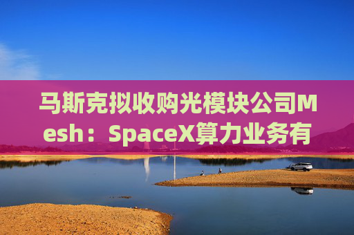 马斯克拟收购光模块公司Mesh:SpaceX算力业务有望得到加强