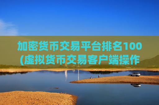 加密货币交易平台排名100(虚拟货币交易客户端操作简便实用)