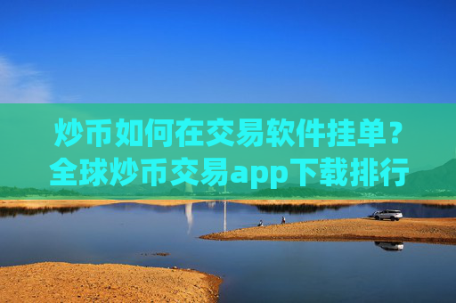 炒币如何在交易软件挂单?全球炒币交易app下载排行榜